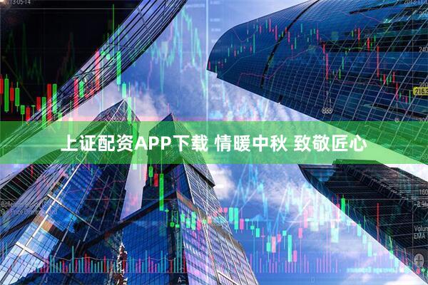上证配资APP下载 情暖中秋 致敬匠心