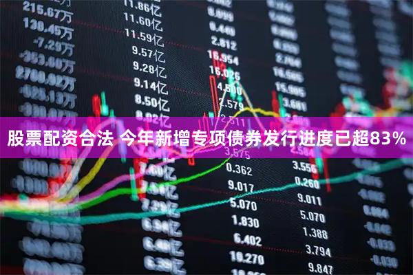 股票配资合法 今年新增专项债券发行进度已超83%