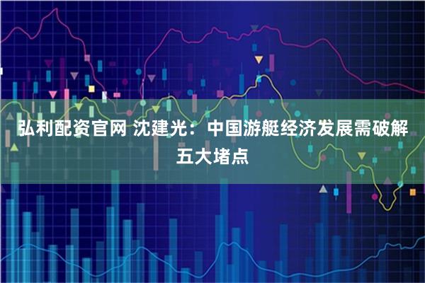 弘利配资官网 沈建光：中国游艇经济发展需破解五大堵点