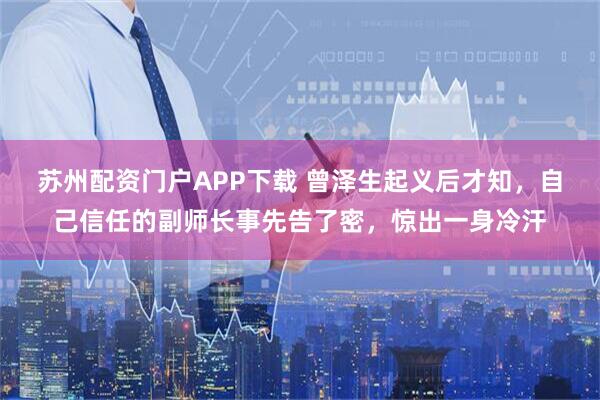 苏州配资门户APP下载 曾泽生起义后才知，自己信任的副师长事先告了密，惊出一身冷汗