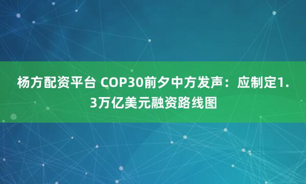 杨方配资平台 COP30前夕中方发声：应制定1.3万亿美元融资路线图