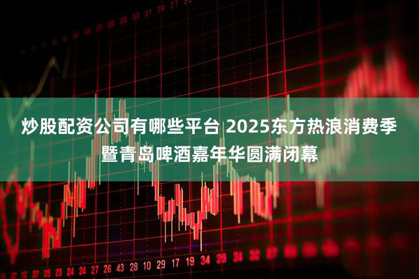 炒股配资公司有哪些平台 2025东方热浪消费季暨青岛啤酒嘉年华圆满闭幕