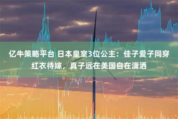 亿牛策略平台 日本皇室3位公主：佳子爱子同穿红衣待嫁，真子远在美国自在潇洒