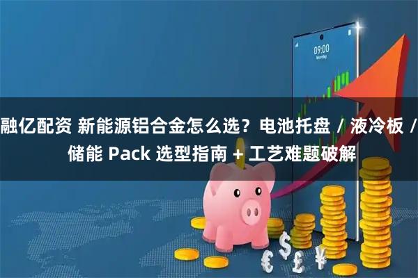融亿配资 新能源铝合金怎么选？电池托盘 / 液冷板 / 储能 Pack 选型指南 + 工艺难题破解