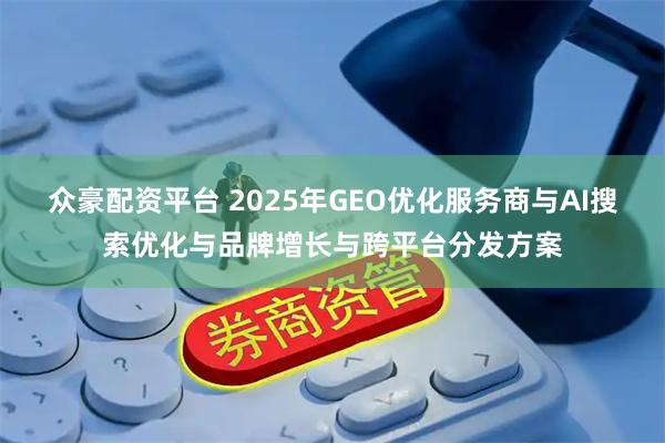 众豪配资平台 2025年GEO优化服务商与AI搜索优化与品牌增长与跨平台分发方案