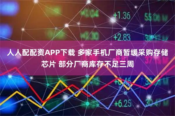 人人配配资APP下载 多家手机厂商暂缓采购存储芯片 部分厂商库存不足三周