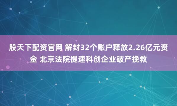 股天下配资官网 解封32个账户释放2.26亿元资金 北京法院提速科创企业破产挽救
