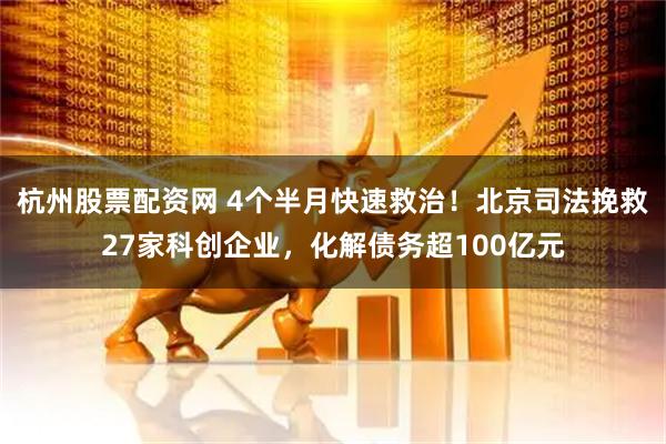 杭州股票配资网 4个半月快速救治！北京司法挽救27家科创企业，化解债务超100亿元