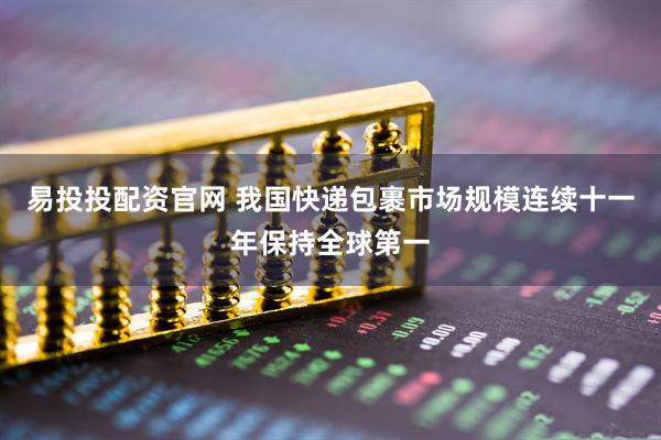 易投投配资官网 我国快递包裹市场规模连续十一年保持全球第一