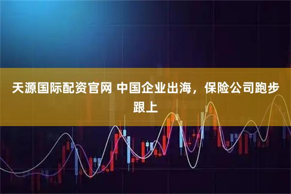 天源国际配资官网 中国企业出海，保险公司跑步跟上
