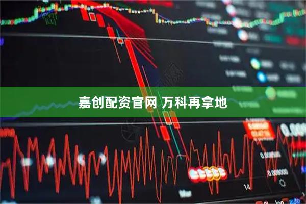 嘉创配资官网 万科再拿地