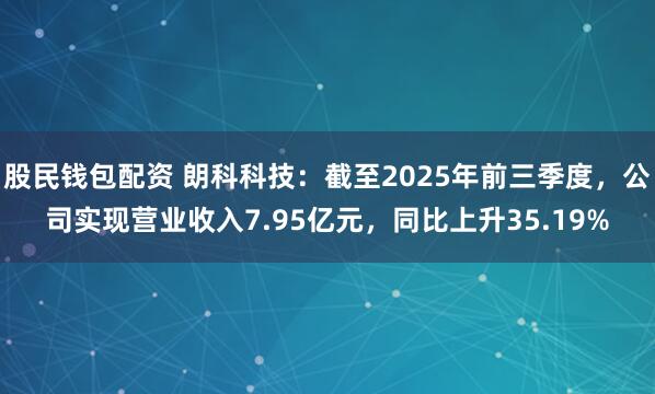 股民钱包配资 朗科科技：截至2025年前三季度，公司实现营业收入7.95亿元，同比上升35.19%