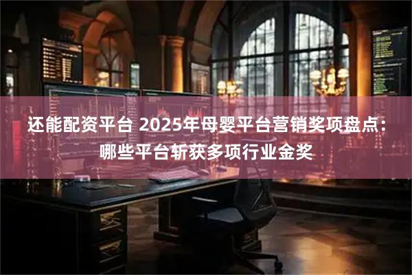 还能配资平台 2025年母婴平台营销奖项盘点：哪些平台斩获多项行业金奖