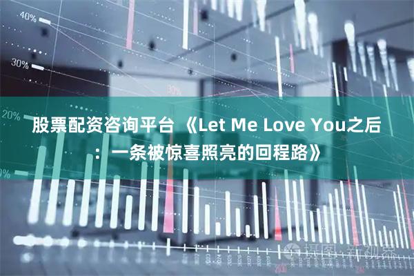 股票配资咨询平台 《Let Me Love You之后:一条被惊喜照亮的回程路》