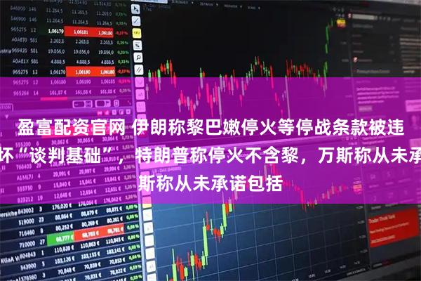 盈富配资官网 伊朗称黎巴嫩停火等停战条款被违反、破坏“谈判基础”，特朗普称停火不含黎，万斯称从未承诺包括