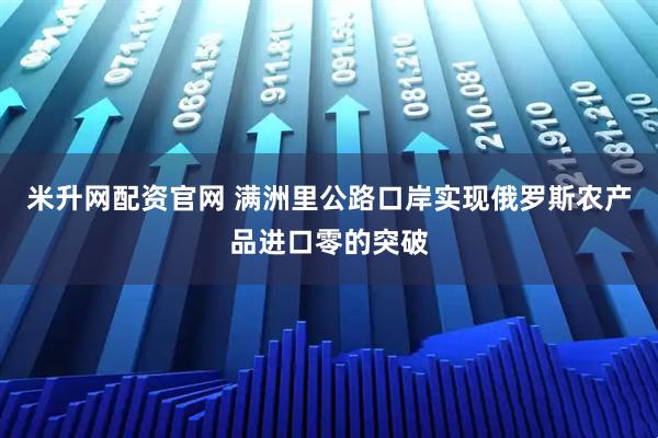 米升网配资官网 满洲里公路口岸实现俄罗斯农产品进口零的突破