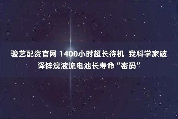 骏艺配资官网 1400小时超长待机  我科学家破译锌溴液流电池长寿命“密码”