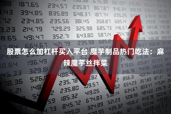 股票怎么加杠杆买入平台 魔芋制品热门吃法：麻辣魔芋丝拌菜