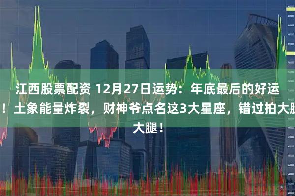 江西股票配资 12月27日运势：年底最后的好运日！土象能量炸裂，财神爷点名这3大星座，错过拍大腿！