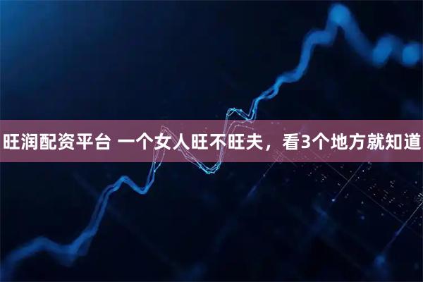 旺润配资平台 一个女人旺不旺夫，看3个地方就知道