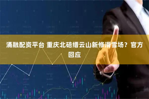 涌融配资平台 重庆北碚缙云山新修滑雪场？官方回应