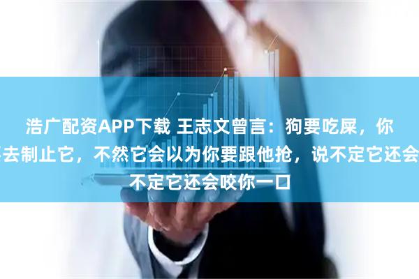 浩广配资APP下载 王志文曾言：狗要吃屎，你千万不要去制止它，不然它会以为你要跟他抢，说不定它还会咬你一口