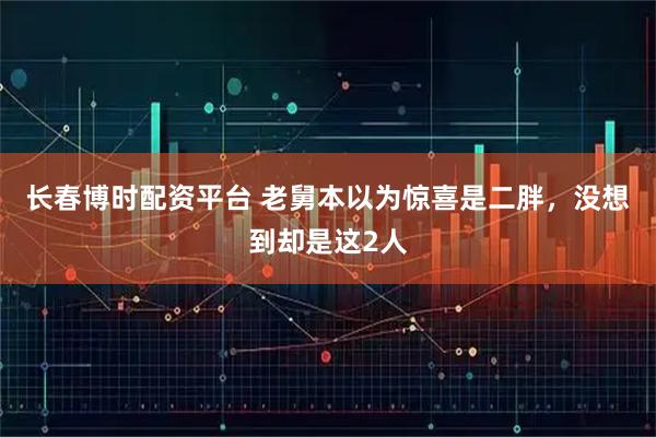 长春博时配资平台 老舅本以为惊喜是二胖，没想到却是这2人