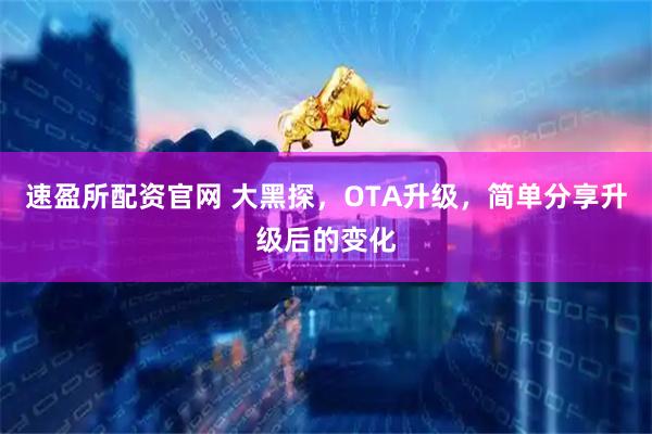 速盈所配资官网 大黑探，OTA升级，简单分享升级后的变化