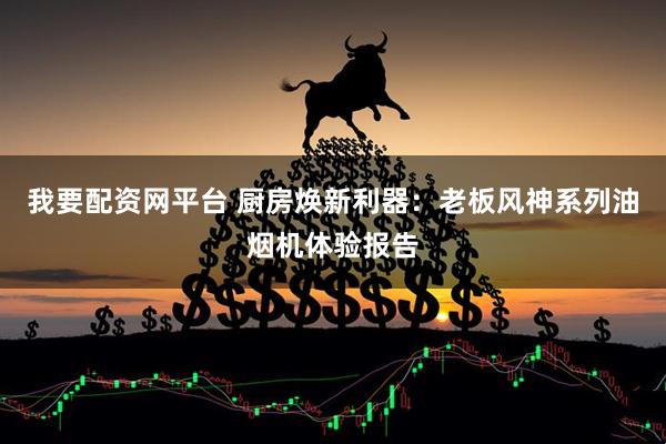 我要配资网平台 厨房焕新利器:老板风神系列油烟机体验报告