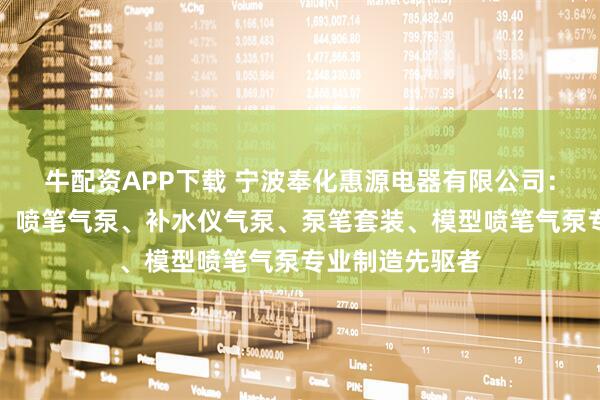牛配资APP下载 宁波奉化惠源电器有限公司:电动喷笔气泵、喷笔气泵、补水仪气泵、泵笔套装、模型喷笔气泵专业制造先驱者
