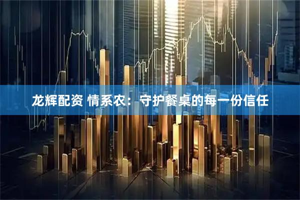 龙辉配资 情系农:守护餐桌的每一份信任