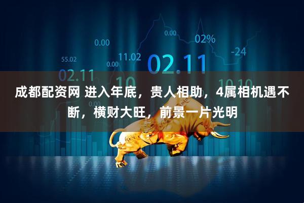 成都配资网 进入年底，贵人相助，4属相机遇不断，横财大旺，前景一片光明