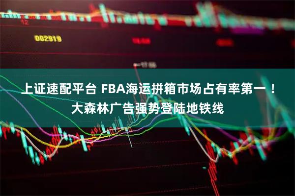 上证速配平台 FBA海运拼箱市场占有率第一 ！大森林广告强势登陆地铁线