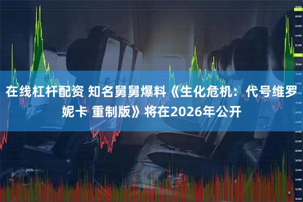 在线杠杆配资 知名舅舅爆料《生化危机:代号维罗妮卡 重制版》将在2026年公开