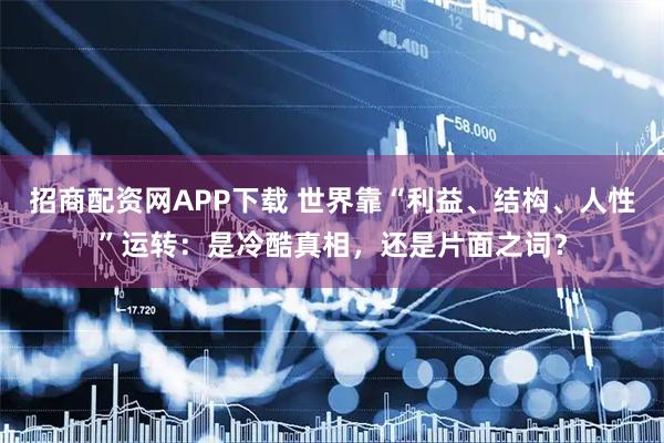 招商配资网APP下载 世界靠“利益、结构、人性”运转：是冷酷真相，还是片面之词？
