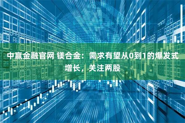中赢金融官网 镁合金：需求有望从0到1的爆发式增长，关注两股