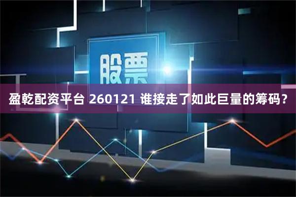盈乾配资平台 260121 谁接走了如此巨量的筹码？