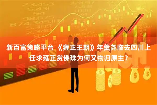 新百富策略平台 《雍正王朝》年羹尧临去四川上任求雍正赏佛珠为何又物归原主？