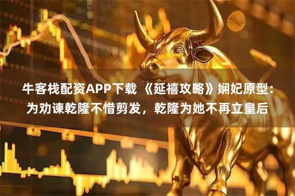 牛客栈配资APP下载 《延禧攻略》娴妃原型：为劝谏乾隆不惜剪发，乾隆为她不再立皇后