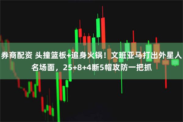券商配资 头撞篮板+追身火锅!文班亚马打出外星人名场面,25+8+4断5帽攻防一把抓