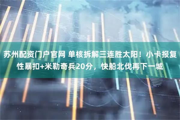 苏州配资门户官网 单核拆解三连胜太阳！小卡报复性暴扣+米勒奇兵20分，快船北伐再下一城