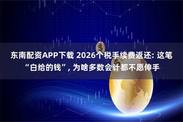 东南配资APP下载 2026个税手续费返还: 这笔“白给的钱”, 为啥多数会计都不愿伸手