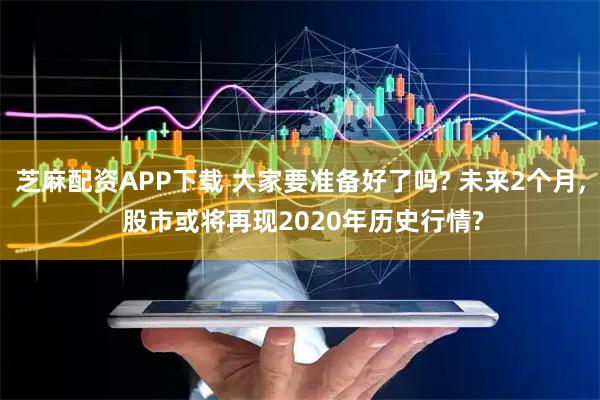 芝麻配资APP下载 大家要准备好了吗? 未来2个月, 股市或将再现2020年历史行情?