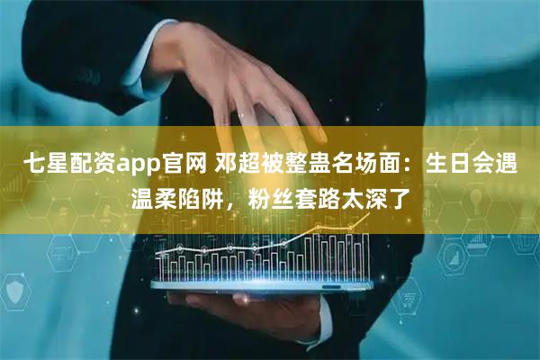 七星配资app官网 邓超被整蛊名场面：生日会遇温柔陷阱，粉丝套路太深了