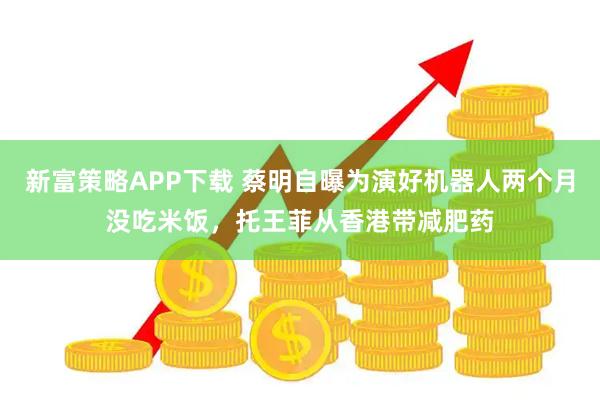 新富策略APP下载 蔡明自曝为演好机器人两个月没吃米饭，托王菲从香港带减肥药
