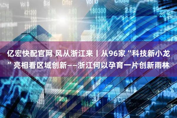 亿宏快配官网 风从浙江来丨从96家“科技新小龙”亮相看区域创新——浙江何以孕育一片创新雨林