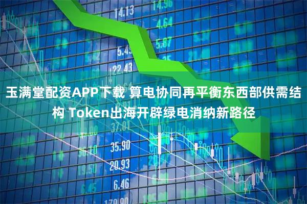 玉满堂配资APP下载 算电协同再平衡东西部供需结构 Token出海开辟绿电消纳新路径