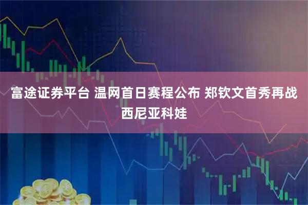 富途证券平台 温网首日赛程公布 郑钦文首秀再战西尼亚科娃