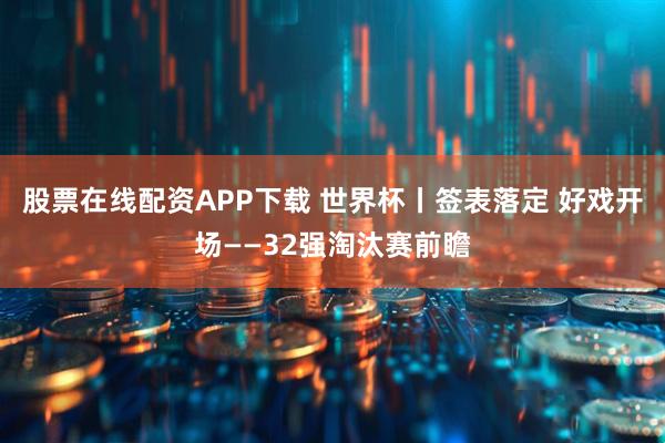 股票在线配资APP下载 世界杯丨签表落定 好戏开场——32强淘汰赛前瞻