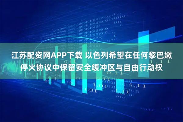 江苏配资网APP下载 以色列希望在任何黎巴嫩停火协议中保留安全缓冲区与自由行动权